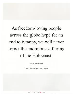 As freedom-loving people across the globe hope for an end to tyranny, we will never forget the enormous suffering of the Holocaust Picture Quote #1
