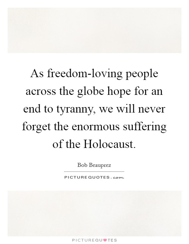 As freedom-loving people across the globe hope for an end to tyranny, we will never forget the enormous suffering of the Holocaust. Picture Quote #1