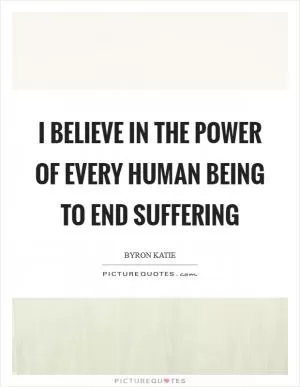 I believe in the power of every human being to end suffering Picture Quote #1