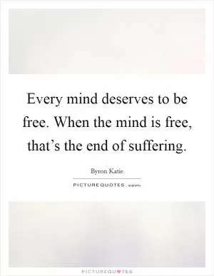 Every mind deserves to be free. When the mind is free, that’s the end of suffering Picture Quote #1