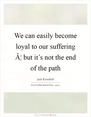 We can easily become loyal to our suffering Â¦ but it’s not the end of the path Picture Quote #1