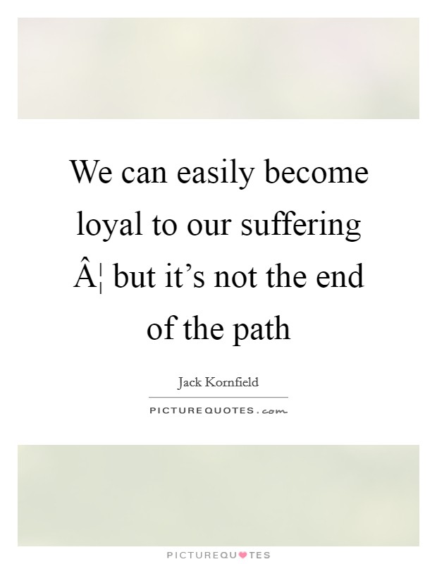 We can easily become loyal to our suffering Â¦ but it's not the end of the path Picture Quote #1