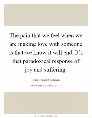The pain that we feel when we are making love with someone is that we know it will end. It’s that paradoxical response of joy and suffering Picture Quote #1