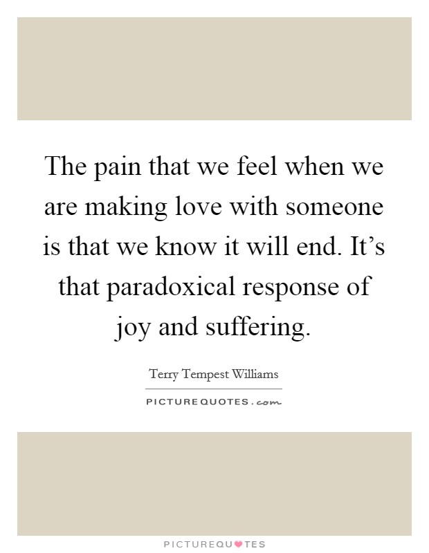 The pain that we feel when we are making love with someone is that we know it will end. It's that paradoxical response of joy and suffering. Picture Quote #1