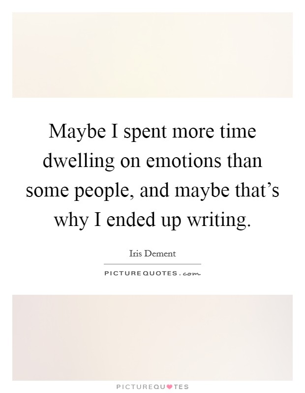 Maybe I spent more time dwelling on emotions than some people, and maybe that's why I ended up writing. Picture Quote #1