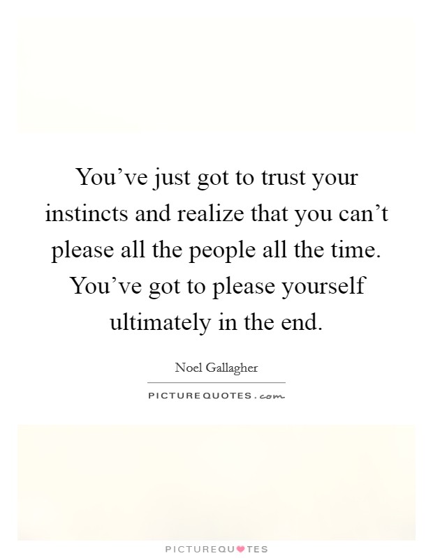 You've just got to trust your instincts and realize that you can't please all the people all the time. You've got to please yourself ultimately in the end. Picture Quote #1