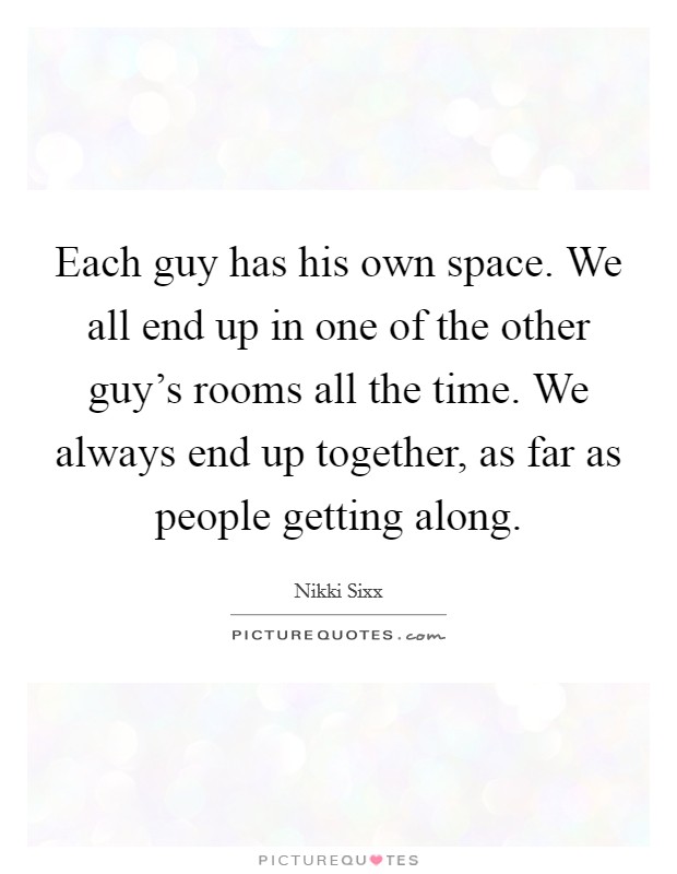 Each guy has his own space. We all end up in one of the other guy's rooms all the time. We always end up together, as far as people getting along. Picture Quote #1