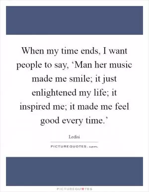 When my time ends, I want people to say, ‘Man her music made me smile; it just enlightened my life; it inspired me; it made me feel good every time.’ Picture Quote #1