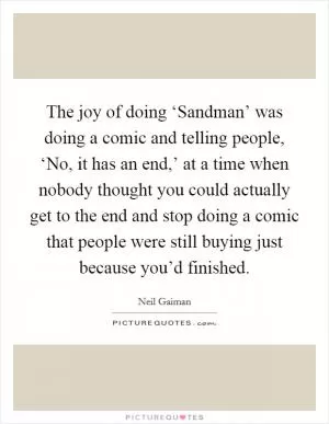 The joy of doing ‘Sandman’ was doing a comic and telling people, ‘No, it has an end,’ at a time when nobody thought you could actually get to the end and stop doing a comic that people were still buying just because you’d finished Picture Quote #1