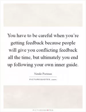 You have to be careful when you’re getting feedback because people will give you conflicting feedback all the time, but ultimately you end up following your own inner guide Picture Quote #1