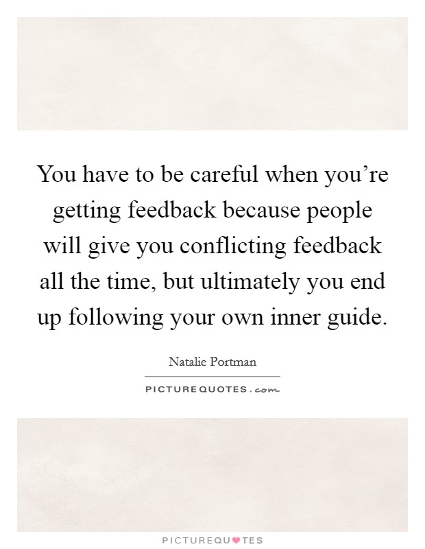 You have to be careful when you're getting feedback because people will give you conflicting feedback all the time, but ultimately you end up following your own inner guide. Picture Quote #1