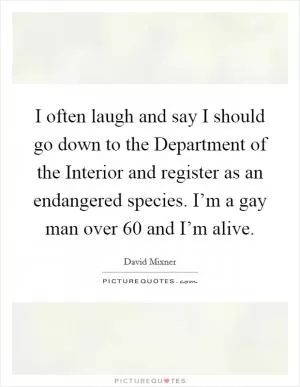 I often laugh and say I should go down to the Department of the Interior and register as an endangered species. I’m a gay man over 60 and I’m alive Picture Quote #1