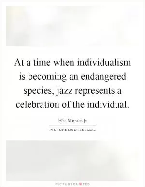 At a time when individualism is becoming an endangered species, jazz represents a celebration of the individual Picture Quote #1