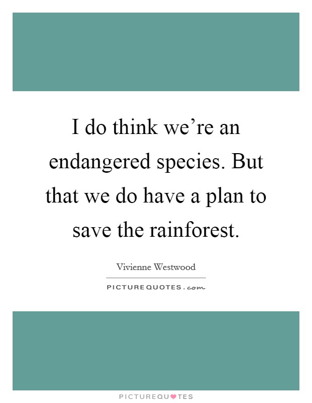 I do think we're an endangered species. But that we do have a plan to save the rainforest. Picture Quote #1