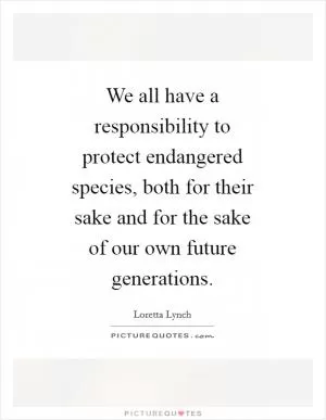 We all have a responsibility to protect endangered species, both for their sake and for the sake of our own future generations Picture Quote #1