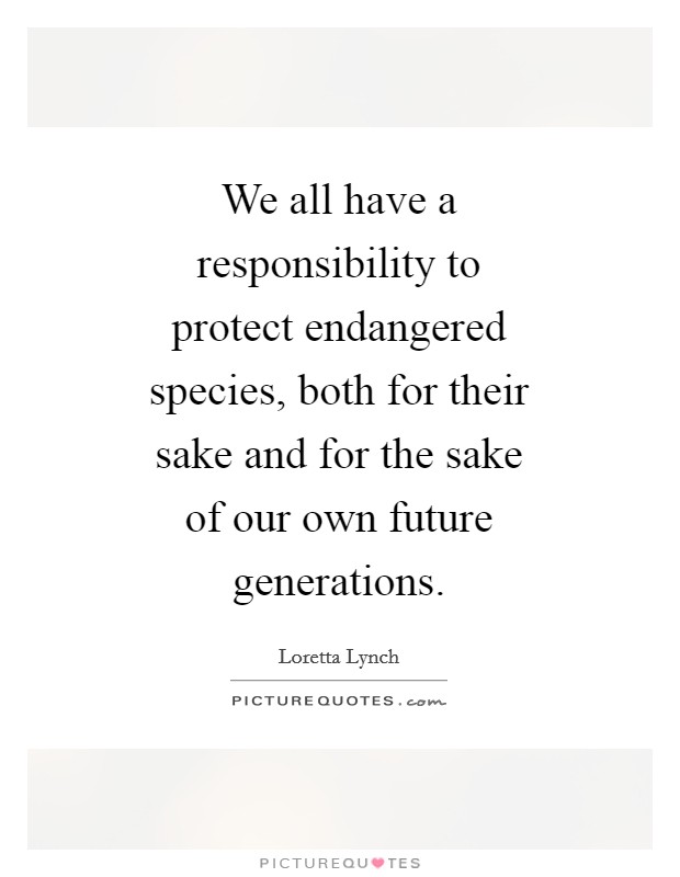 We all have a responsibility to protect endangered species, both for their sake and for the sake of our own future generations. Picture Quote #1