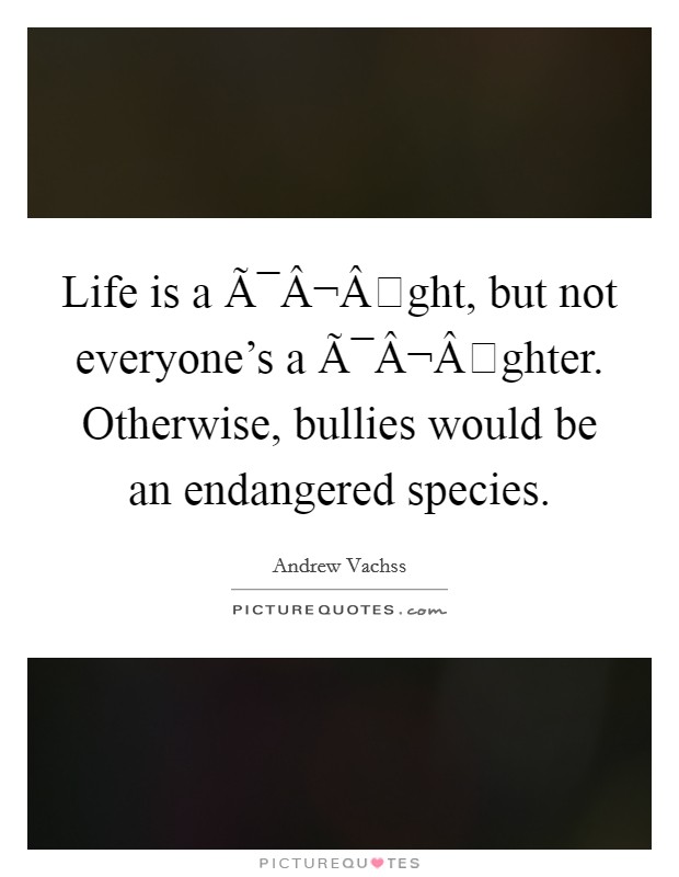 Life is a Ã¯Â¬Âght, but not everyone's a Ã¯Â¬Âghter. Otherwise, bullies would be an endangered species. Picture Quote #1