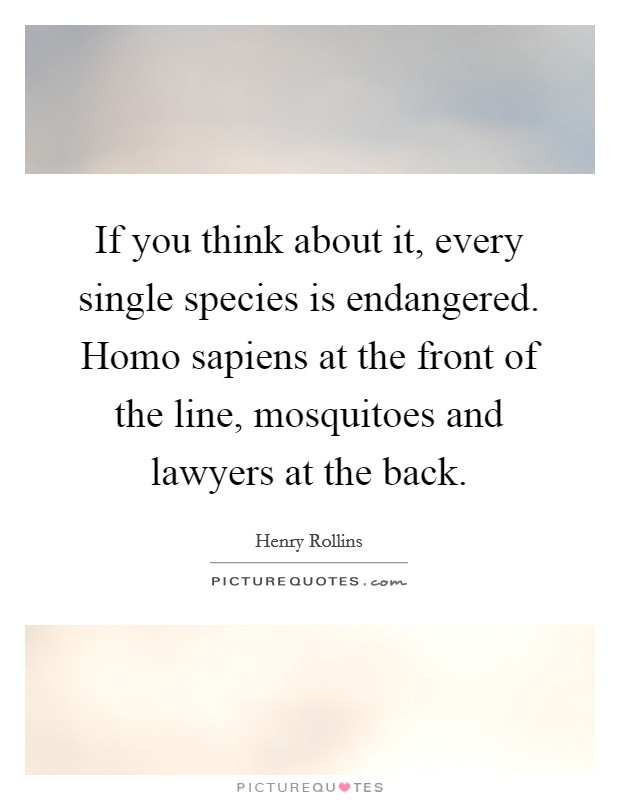 If you think about it, every single species is endangered. Homo sapiens at the front of the line, mosquitoes and lawyers at the back. Picture Quote #1