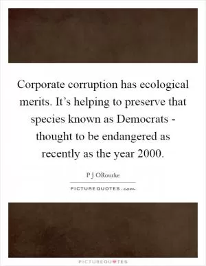 Corporate corruption has ecological merits. It’s helping to preserve that species known as Democrats - thought to be endangered as recently as the year 2000 Picture Quote #1