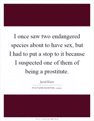 I once saw two endangered species about to have sex, but I had to put a stop to it because I suspected one of them of being a prostitute Picture Quote #1