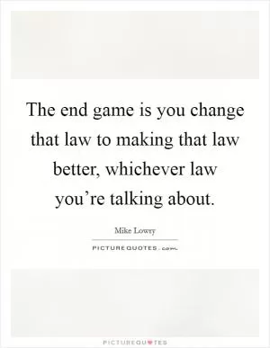 The end game is you change that law to making that law better, whichever law you’re talking about Picture Quote #1
