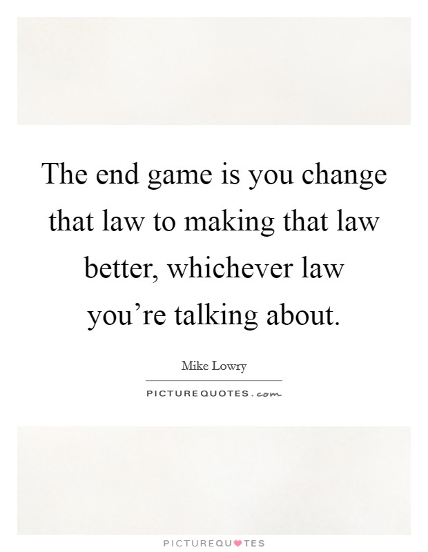 The end game is you change that law to making that law better, whichever law you're talking about. Picture Quote #1