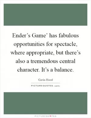 Ender’s Game’ has fabulous opportunities for spectacle, where appropriate, but there’s also a tremendous central character. It’s a balance Picture Quote #1