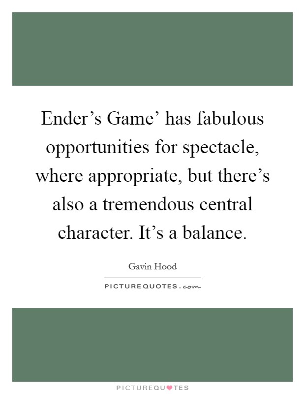 Ender's Game' has fabulous opportunities for spectacle, where appropriate, but there's also a tremendous central character. It's a balance. Picture Quote #1