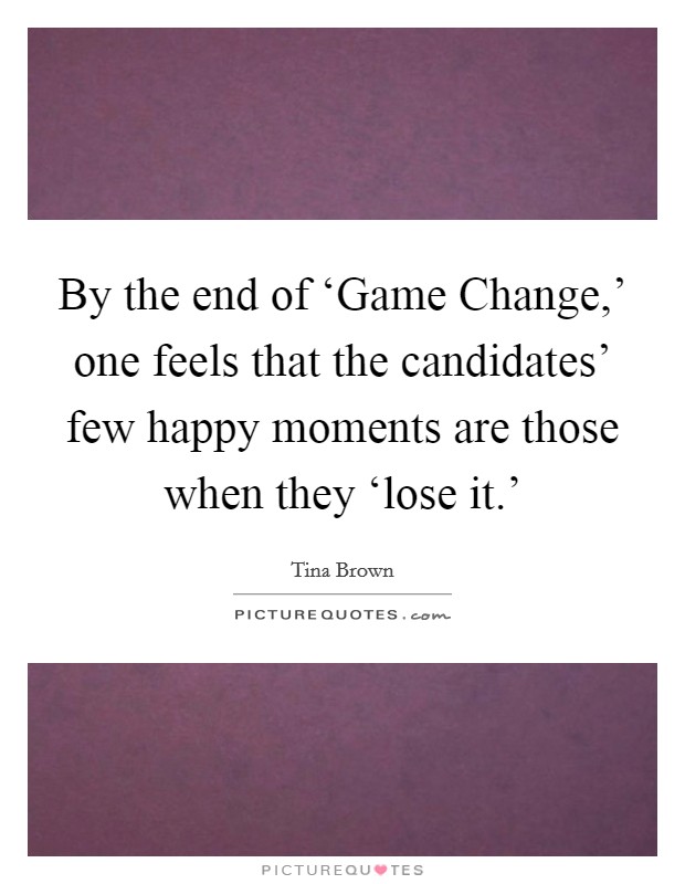 By the end of ‘Game Change,' one feels that the candidates' few happy moments are those when they ‘lose it.' Picture Quote #1