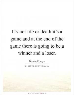 It’s not life or death it’s a game and at the end of the game there is going to be a winner and a loser Picture Quote #1