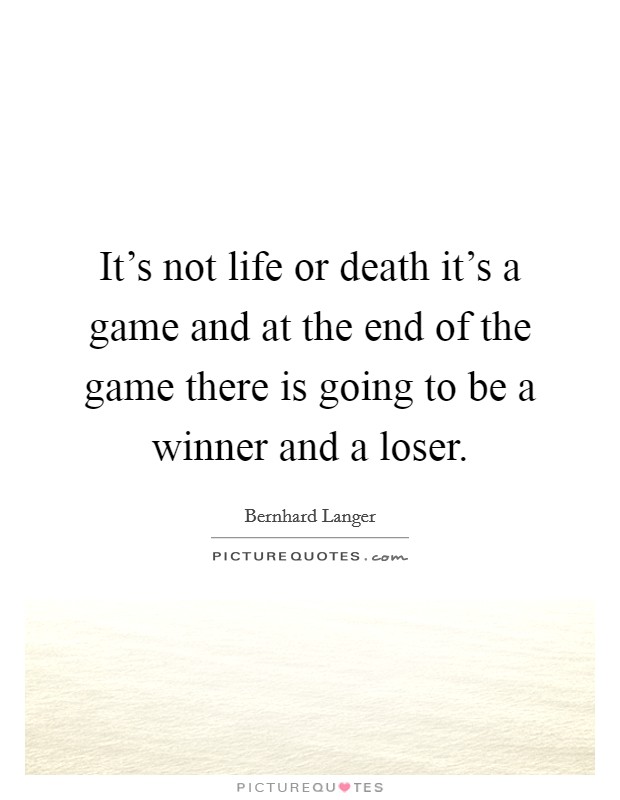 It's not life or death it's a game and at the end of the game there is going to be a winner and a loser. Picture Quote #1