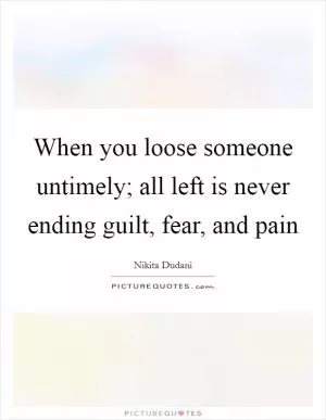 When you loose someone untimely; all left is never ending guilt, fear, and pain Picture Quote #1