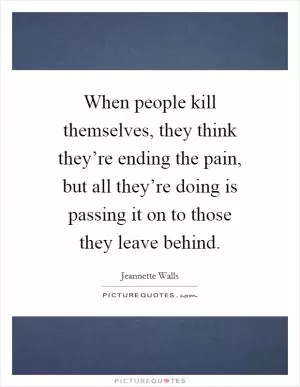 When people kill themselves, they think they’re ending the pain, but all they’re doing is passing it on to those they leave behind Picture Quote #1