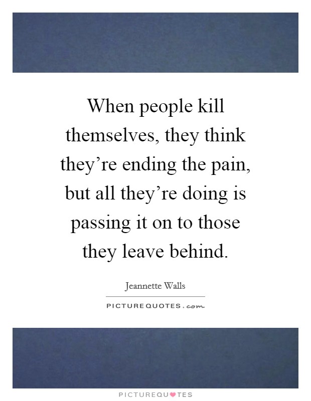When people kill themselves, they think they're ending the pain, but all they're doing is passing it on to those they leave behind. Picture Quote #1