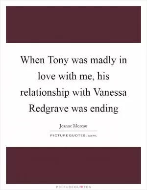 When Tony was madly in love with me, his relationship with Vanessa Redgrave was ending Picture Quote #1