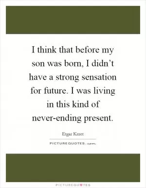 I think that before my son was born, I didn’t have a strong sensation for future. I was living in this kind of never-ending present Picture Quote #1