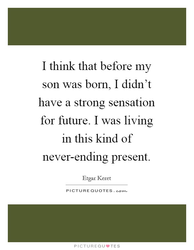 I think that before my son was born, I didn't have a strong sensation for future. I was living in this kind of never-ending present. Picture Quote #1