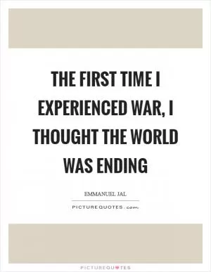 The first time I experienced war, I thought the world was ending Picture Quote #1