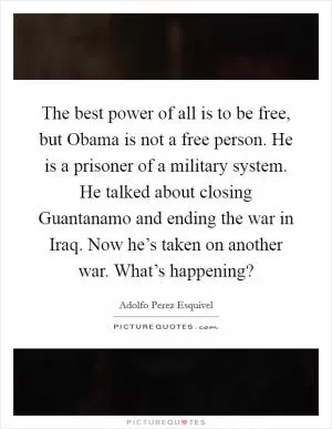 The best power of all is to be free, but Obama is not a free person. He is a prisoner of a military system. He talked about closing Guantanamo and ending the war in Iraq. Now he’s taken on another war. What’s happening? Picture Quote #1