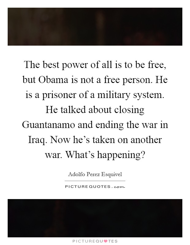 The best power of all is to be free, but Obama is not a free person. He is a prisoner of a military system. He talked about closing Guantanamo and ending the war in Iraq. Now he's taken on another war. What's happening? Picture Quote #1