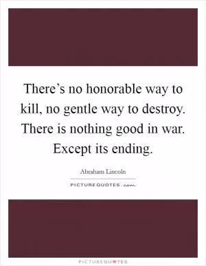There’s no honorable way to kill, no gentle way to destroy. There is nothing good in war. Except its ending Picture Quote #1