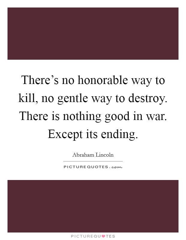 There's no honorable way to kill, no gentle way to destroy. There is nothing good in war. Except its ending. Picture Quote #1