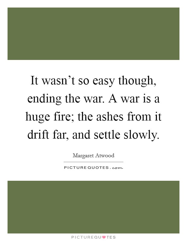 It wasn't so easy though, ending the war. A war is a huge fire; the ashes from it drift far, and settle slowly. Picture Quote #1