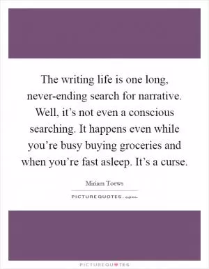 The writing life is one long, never-ending search for narrative. Well, it’s not even a conscious searching. It happens even while you’re busy buying groceries and when you’re fast asleep. It’s a curse Picture Quote #1
