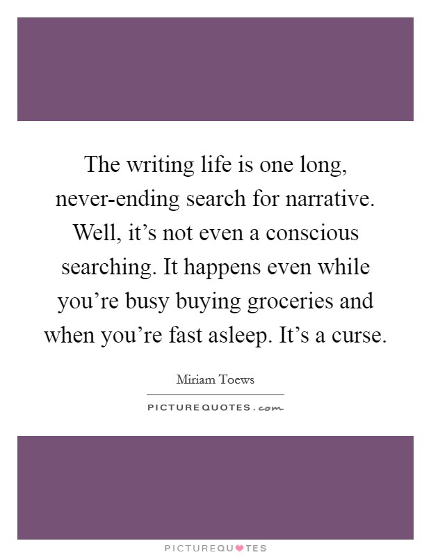 The writing life is one long, never-ending search for narrative. Well, it's not even a conscious searching. It happens even while you're busy buying groceries and when you're fast asleep. It's a curse. Picture Quote #1