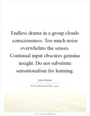Endless drama in a group clouds consciousness. Too much noise overwhelms the senses. Continual input obscures genuine insight. Do not substitute sensationalism for learning Picture Quote #1