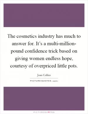 The cosmetics industry has much to answer for. It’s a multi-million- pound confidence trick based on giving women endless hope, courtesy of overpriced little pots Picture Quote #1