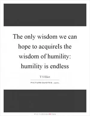 The only wisdom we can hope to acquireIs the wisdom of humility: humility is endless Picture Quote #1