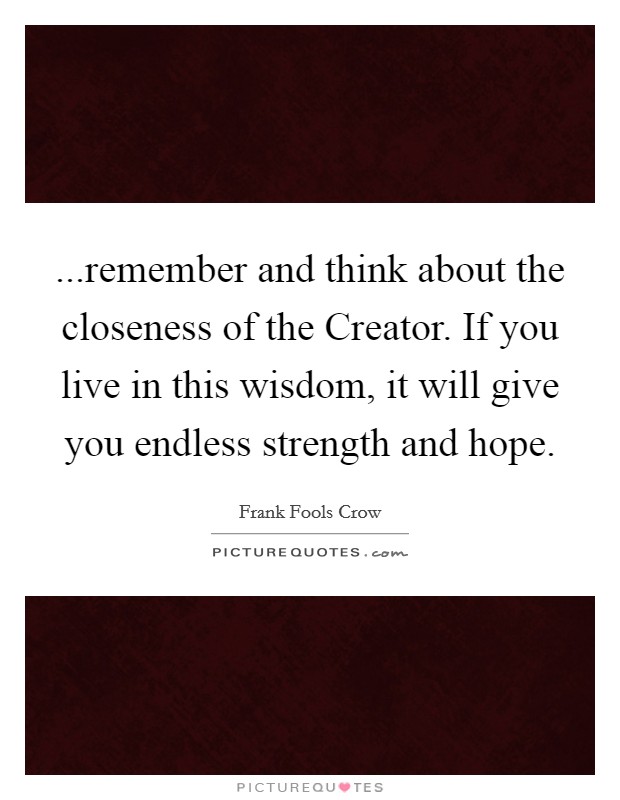 ...remember and think about the closeness of the Creator. If you live in this wisdom, it will give you endless strength and hope. Picture Quote #1