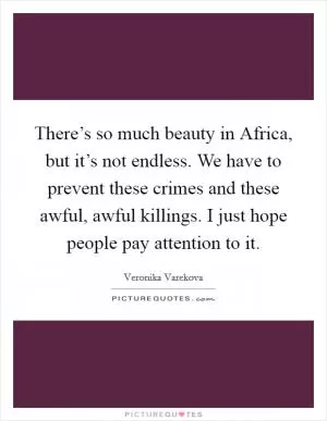 There’s so much beauty in Africa, but it’s not endless. We have to prevent these crimes and these awful, awful killings. I just hope people pay attention to it Picture Quote #1